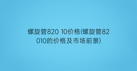 “螺旋管820 10价格(螺旋管82010的价格及市场前景)